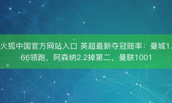 火狐中国官方网站入口 英超最新夺冠赔率：曼城1.66领跑，阿森纳2.2掉第二，曼联1001