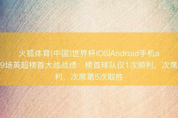 火狐体育(中国)世界杯IOS|Android手机app下载 近9场英超榜首大战战绩：榜首球队仅1次顺利，次席第5次取胜