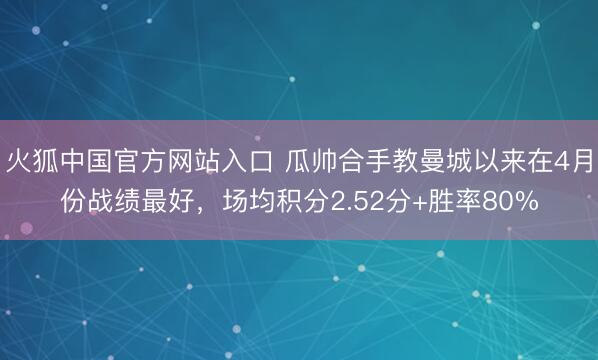 火狐中国官方网站入口 瓜帅合手教曼城以来在4月份战绩最好，场均积分2.52分+胜率80%