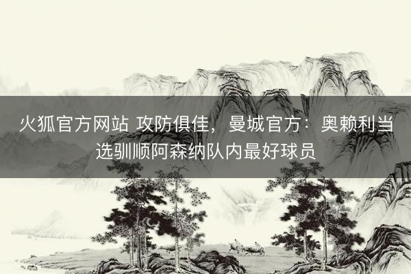 火狐官方网站 攻防俱佳，曼城官方：奥赖利当选驯顺阿森纳队内最好球员