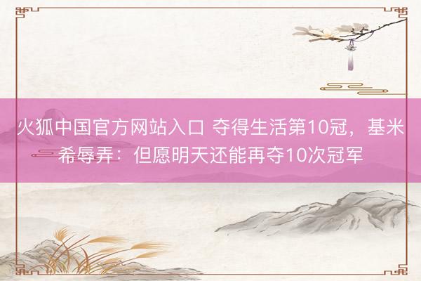 火狐中国官方网站入口 夺得生活第10冠，基米希辱弄：但愿明天还能再夺10次冠军