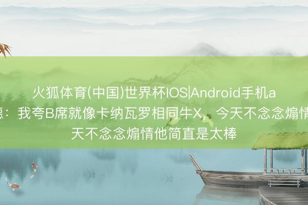 火狐体育(中国)世界杯IOS|Android手机app下载 哈兰德：我夸B席就像卡纳瓦罗相同牛X，今天不念念煽情他简直是太棒