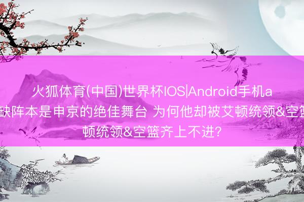 火狐体育(中国)世界杯IOS|Android手机app下载 KD缺阵本是申京的绝佳舞台 为何他却被艾顿统领&空篮齐上不进？