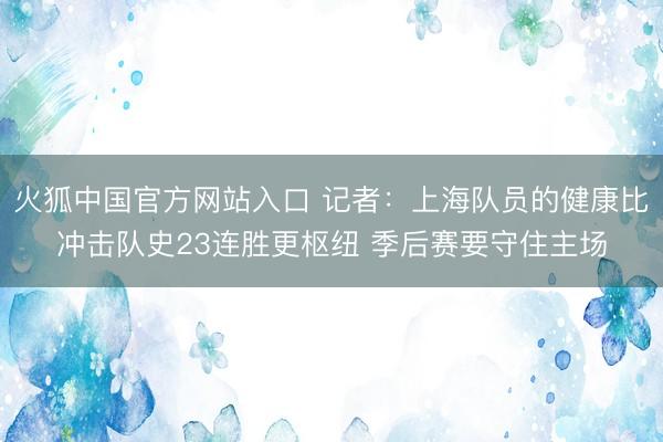 火狐中国官方网站入口 记者:上海队员的健康比冲击队史23连胜更枢纽 季后赛要守住主场