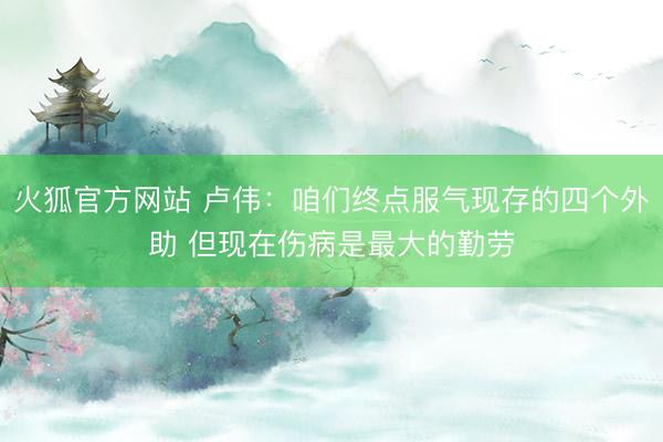 火狐官方网站 卢伟：咱们终点服气现存的四个外助 但现在伤病是最大的勤劳