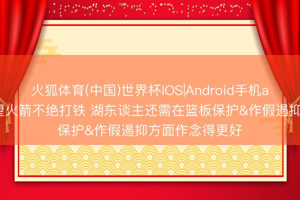 火狐体育(中国)世界杯IOS|Android手机app下载 不成指望火箭不绝打铁 湖东谈主还需在篮板保护&作假遏抑方面作念得更好