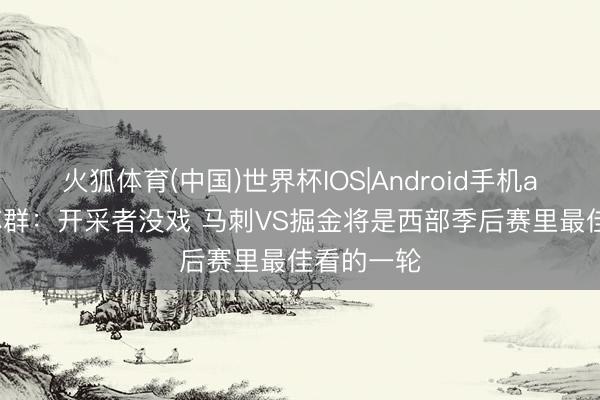 火狐体育(中国)世界杯IOS|Android手机app下载 苏群：开采者没戏 马刺VS掘金将是西部季后赛里最佳看的一轮