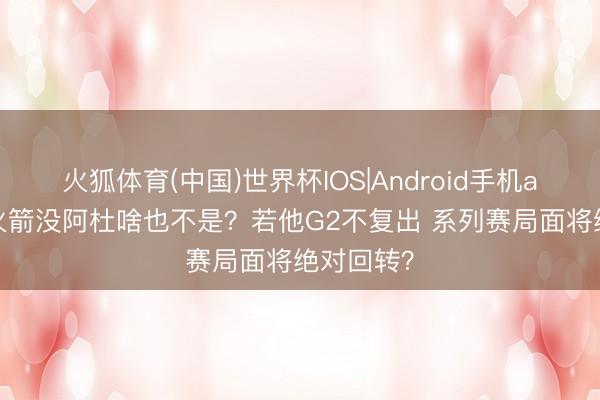 火狐体育(中国)世界杯IOS|Android手机app下载 火箭没阿杜啥也不是？若他G2不复出 系列赛局面将绝对回转？