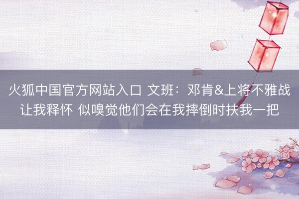 火狐中国官方网站入口 文班:邓肯&上将不雅战让我释怀 似嗅觉他们会在我摔倒时扶我一把