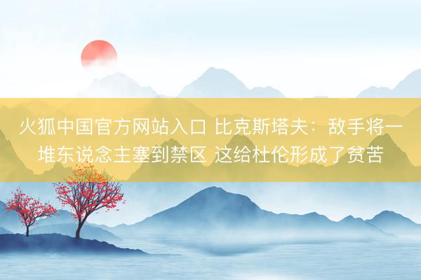 火狐中国官方网站入口 比克斯塔夫:敌手将一堆东说念主塞到禁区 这给杜伦形成了贫苦