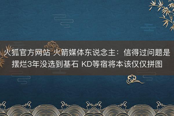 火狐官方网站 火箭媒体东说念主：信得过问题是摆烂3年没选到基石 KD等宿将本该仅仅拼图