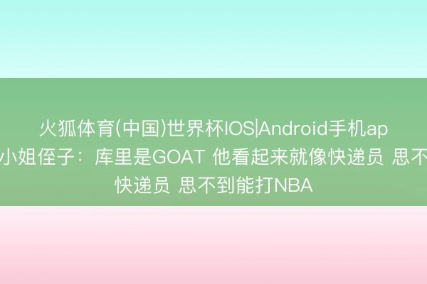 火狐体育(中国)世界杯IOS|Android手机app下载 A·史小姐侄子：库里是GOAT 他看起来就像快递员 思不到能打NBA