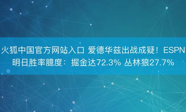 火狐中国官方网站入口 爱德华兹出战成疑！ESPN明日胜率臆度：掘金达72.3% 丛林狼27.7%