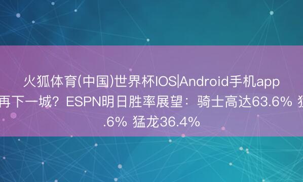 火狐体育(中国)世界杯IOS|Android手机app下载 能否再下一城？ESPN明日胜率展望：骑士高达63.6% 猛龙36.4%