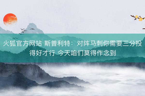 火狐官方网站 斯普利特：对阵马刺你需要三分投得好才行 今天咱们莫得作念到