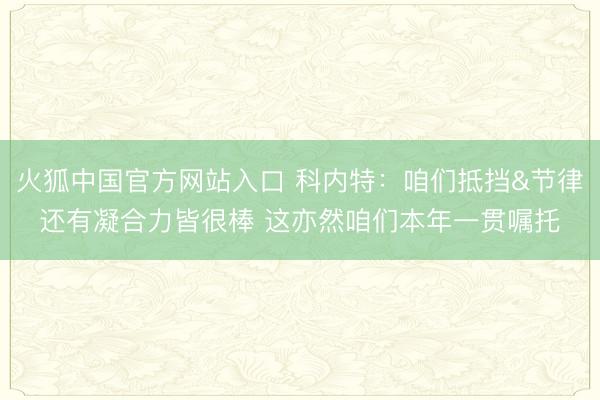火狐中国官方网站入口 科内特：咱们抵挡&节律还有凝合力皆很棒 这亦然咱们本年一贯嘱托