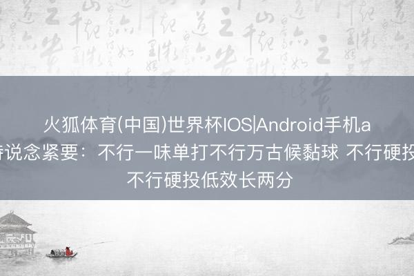 火狐体育(中国)世界杯IOS|Android手机app下载 奥特说念紧要：不行一味单打不行万古候黏球 不行硬投低效长两分