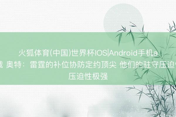 火狐体育(中国)世界杯IOS|Android手机app下载 奥特：雷霆的补位协防定约顶尖 他们的驻守压迫性极强