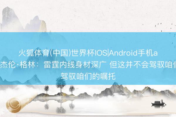 火狐体育(中国)世界杯IOS|Android手机app下载 杰伦·格林：雷霆内线身材深广 但这并不会驾驭咱们的嘱托