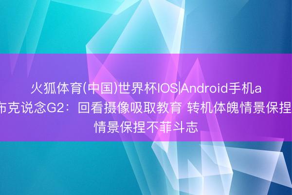 火狐体育(中国)世界杯IOS|Android手机app下载 布克说念G2：回看摄像吸取教育 转机体魄情景保捏不菲斗志