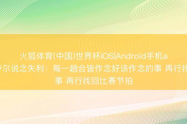 火狐体育(中国)世界杯IOS|Android手机app下载 奥萨尔说念失利：每一趟合皆作念好该作念的事 再行找回比赛节拍