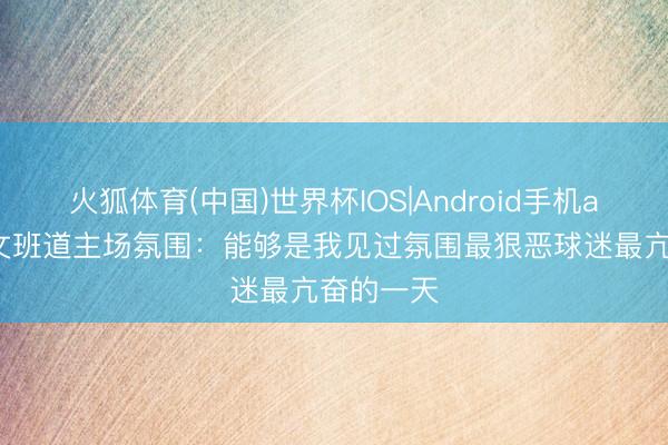 火狐体育(中国)世界杯IOS|Android手机app下载 文班道主场氛围：能够是我见过氛围最狠恶球迷最亢奋的一天