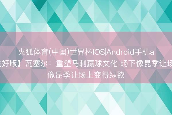 火狐体育(中国)世界杯IOS|Android手机app下载 【完好版】瓦塞尔：重塑马刺赢球文化 场下像昆季让场上变得纵欲