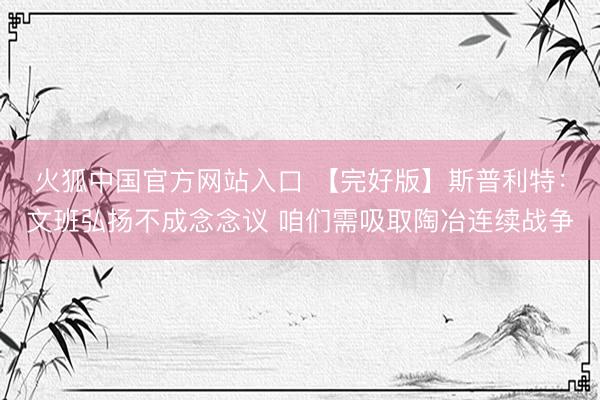 火狐中国官方网站入口 【完好版】斯普利特：文班弘扬不成念念议 咱们需吸取陶冶连续战争