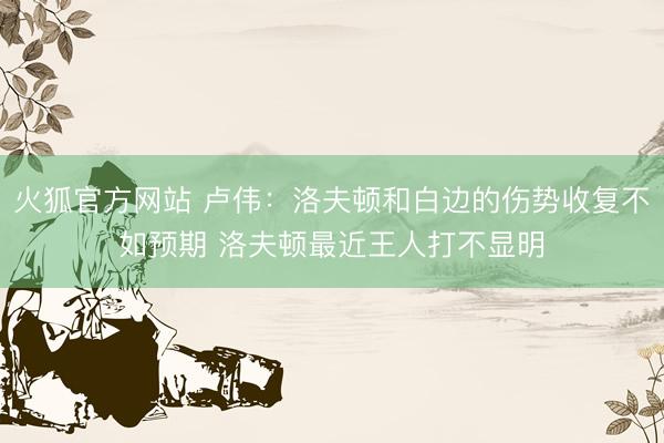 火狐官方网站 卢伟：洛夫顿和白边的伤势收复不如预期 洛夫顿最近王人打不显明
