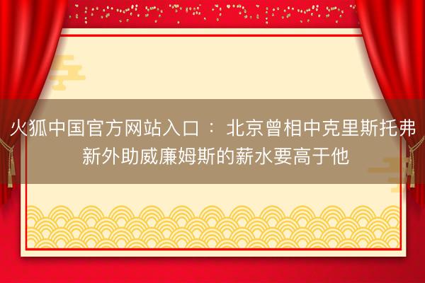 火狐中国官方网站入口 ：北京曾相中克里斯托弗 新外助威廉姆斯的薪水要高于他