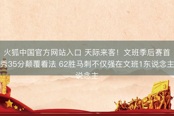 火狐中国官方网站入口 天际来客！文班季后赛首秀35分颠覆看法 62胜马刺不仅强在文班1东说念主