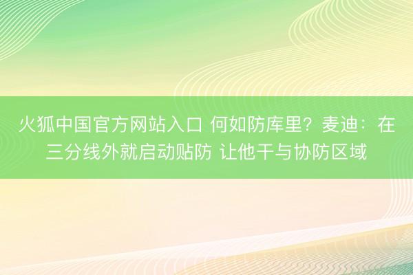 火狐中国官方网站入口 何如防库里？麦迪：在三分线外就启动贴防 让他干与协防区域