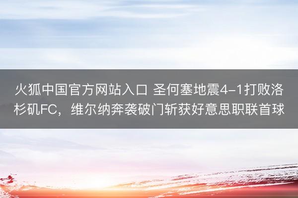 火狐中国官方网站入口 圣何塞地震4-1打败洛杉矶FC，维尔纳奔袭破门斩获好意思职联首球