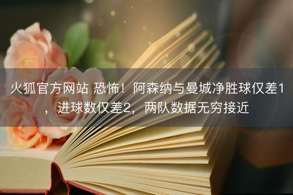 火狐官方网站 恐怖！阿森纳与曼城净胜球仅差1，进球数仅差2，两队数据无穷接近