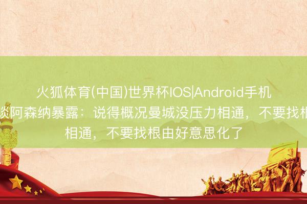 火狐体育(中国)世界杯IOS|Android手机app下载 基恩谈阿森纳暴露：说得概况曼城没压力相通，不要找根由好意思化了
