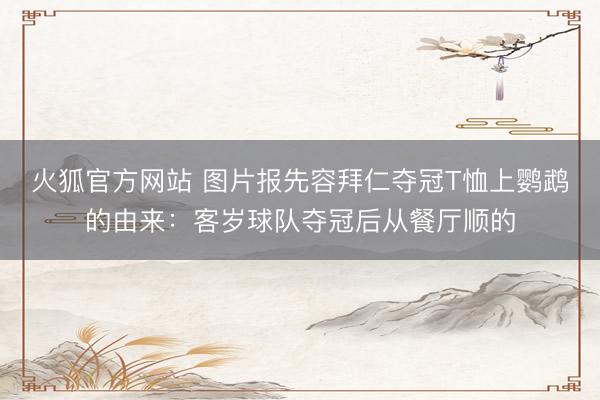 火狐官方网站 图片报先容拜仁夺冠T恤上鹦鹉的由来：客岁球队夺冠后从餐厅顺的