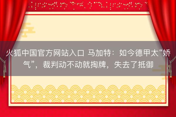 火狐中国官方网站入口 马加特：如今德甲太“娇气”，裁判动不动就掏牌，失去了抵御