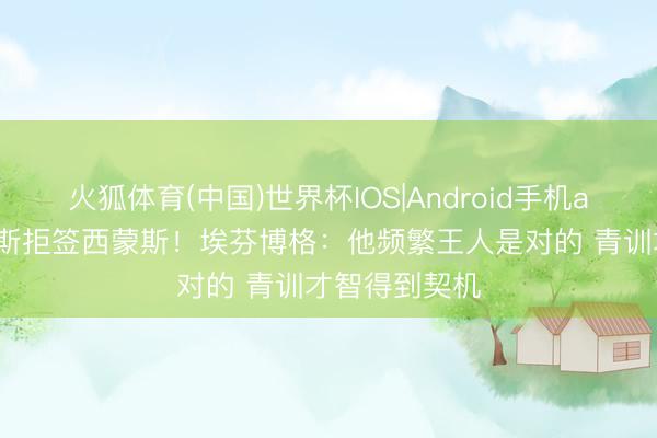 火狐体育(中国)世界杯IOS|Android手机app下载 赫内斯拒签西蒙斯！埃芬博格：他频繁王人是对的 青训才智得到契机