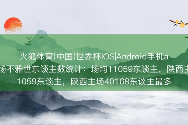 火狐体育(中国)世界杯IOS|Android手机app下载 中甲第5轮现场不雅世东谈主数统计：场均11059东谈主，<a href=