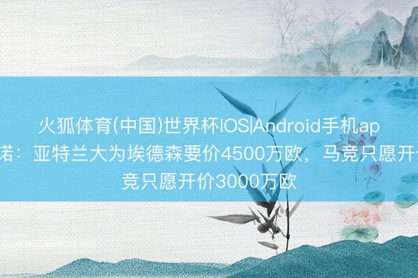 火狐体育(中国)世界杯IOS|Android手机app下载 罗马诺：亚特兰大为埃德森要价4500万欧，马竞只愿开价3000万欧