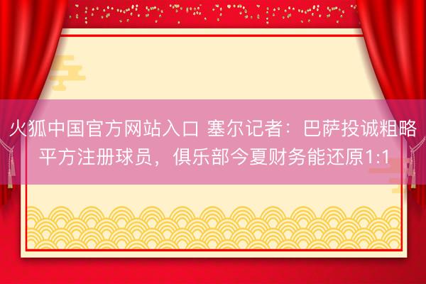 火狐中国官方网站入口 塞尔记者：巴萨投诚粗略平方注册球员，俱乐部今夏财务能还原1:1