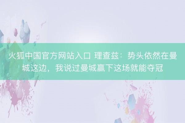 火狐中国官方网站入口 理查兹：势头依然在曼城这边，我说过曼城赢下这场就能夺冠