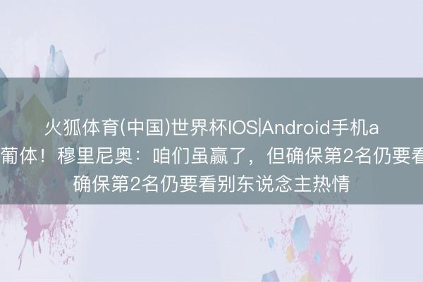 火狐体育(中国)世界杯IOS|Android手机app下载 2-1绝杀葡体！穆里尼奥：咱们虽赢了，但确保第2名仍要看别东说念主热情