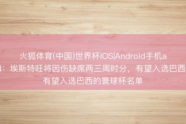 火狐体育(中国)世界杯IOS|Android手机app下载 ESPN：埃斯特旺将因伤缺席两三周时分，有望入选巴西的寰球杯名单