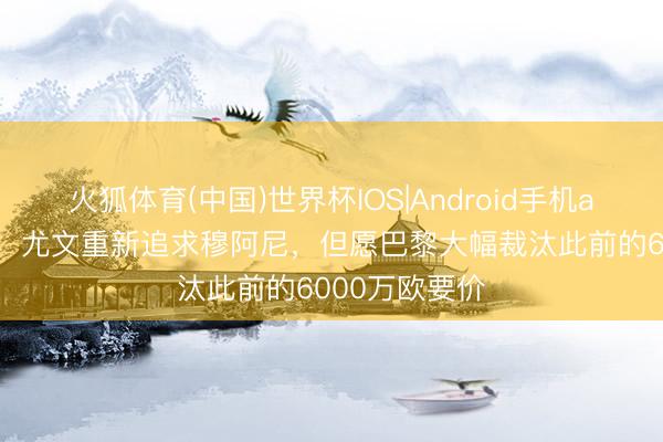 火狐体育(中国)世界杯IOS|Android手机app下载 意媒：尤文重新追求穆阿尼，但愿巴黎大幅裁汰此前的6000万欧要价
