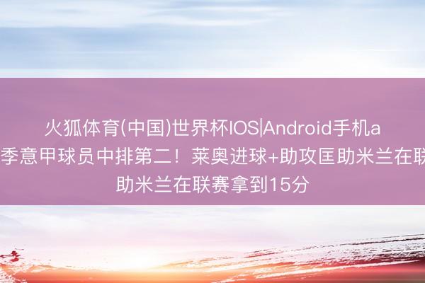 火狐体育(中国)世界杯IOS|Android手机app下载 本赛季意甲球员中排第二！莱奥进球+助攻匡助米兰在联赛拿到15分