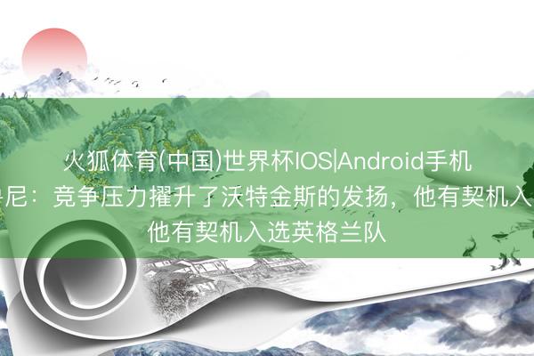 火狐体育(中国)世界杯IOS|Android手机app下载 鲁尼：竞争压力擢升了沃特金斯的发扬，他有契机入选英格兰队