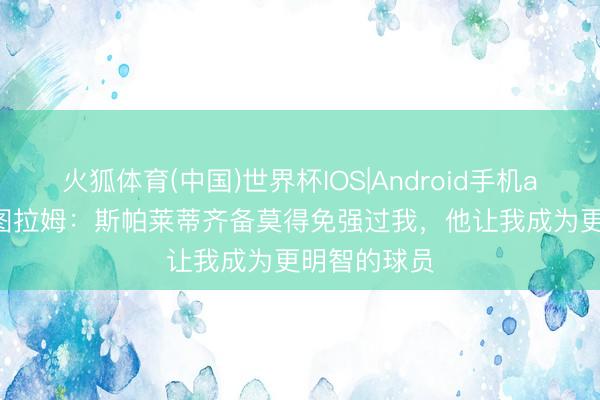 火狐体育(中国)世界杯IOS|Android手机app下载 K·图拉姆：斯帕莱蒂齐备莫得免强过我，他让我成为更明智的球员