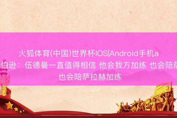 火狐体育(中国)世界杯IOS|Android手机app下载 罗伯逊：伍德曼一直值得相信 他会我方加练 也会陪萨拉赫加练