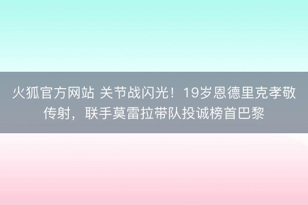 火狐官方网站 关节战闪光！19岁恩德里克孝敬传射，联手莫雷拉带队投诚榜首巴黎